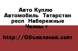 Авто Куплю - Автомобиль. Татарстан респ.,Набережные Челны г.